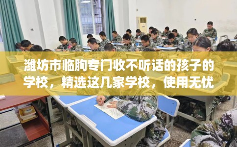 潍坊市临朐专门收不听话的孩子的学校，精选这几家学校，使用无忧！