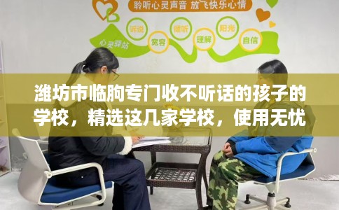 潍坊市临朐专门收不听话的孩子的学校，精选这几家学校，使用无忧！