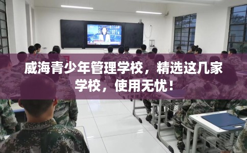 威海青少年管理学校，精选这几家学校，使用无忧！