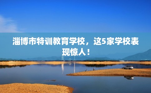 淄博市特训教育学校，这5家学校表现惊人！