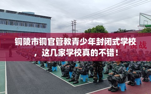 铜陵市铜官管教青少年封闭式学校，这几家学校真的不错！