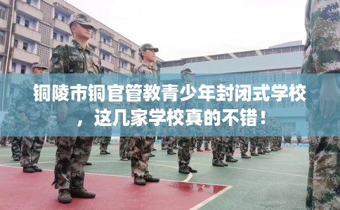 铜陵市铜官管教青少年封闭式学校，这几家学校真的不错！