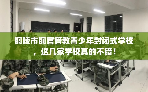 铜陵市铜官管教青少年封闭式学校，这几家学校真的不错！