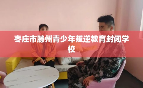 枣庄市滕州青少年叛逆教育封闭学校