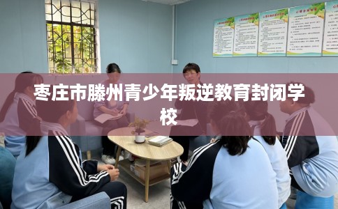 枣庄市滕州青少年叛逆教育封闭学校