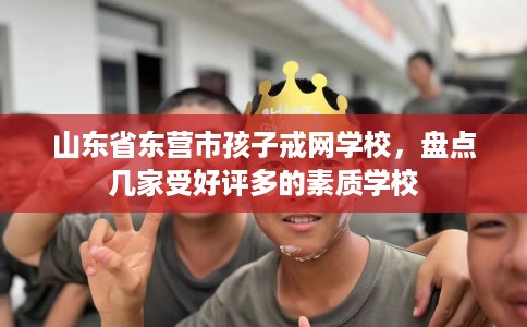 山东省东营市孩子戒网学校，盘点几家受好评多的素质学校