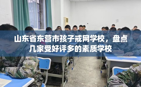 山东省东营市孩子戒网学校，盘点几家受好评多的素质学校