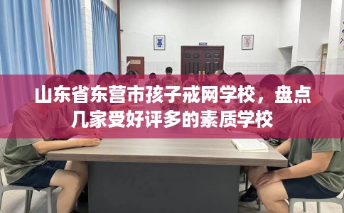 山东省东营市孩子戒网学校，盘点几家受好评多的素质学校