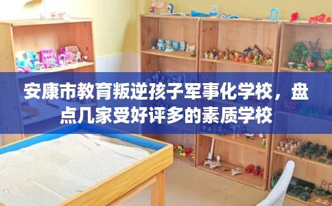 安康市教育叛逆孩子军事化学校，盘点几家受好评多的素质学校