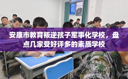 安康市教育叛逆孩子军事化学校，盘点几家受好评多的素质学校