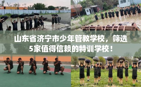 山东省济宁市少年管教学校，筛选5家值得信赖的特训学校！