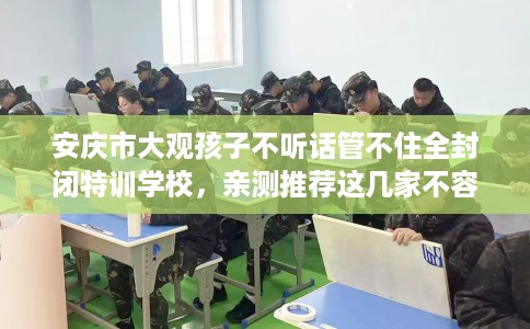 安庆市大观孩子不听话管不住全封闭特训学校，亲测推荐这几家不容错过！