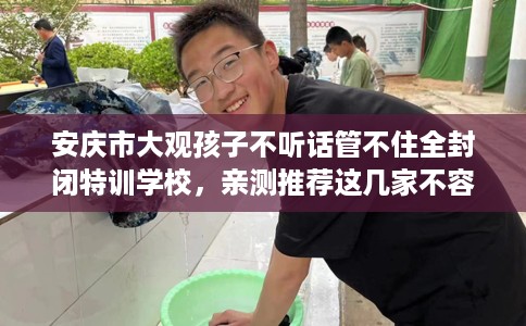 安庆市大观孩子不听话管不住全封闭特训学校，亲测推荐这几家不容错过！