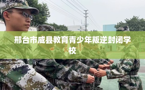 邢台市威县教育青少年叛逆封闭学校