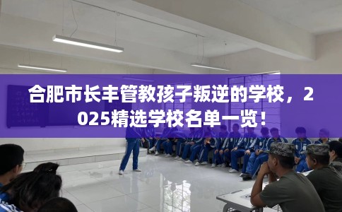 合肥市长丰管教孩子叛逆的学校，2025精选学校名单一览！