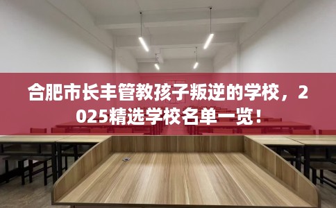 合肥市长丰管教孩子叛逆的学校，2025精选学校名单一览！