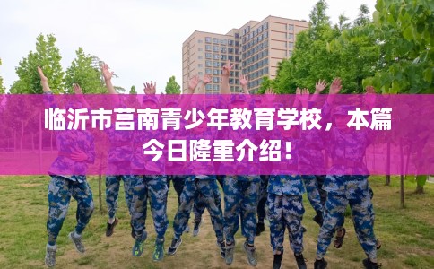 临沂市莒南青少年教育学校,本篇今日隆重介绍! 临沂市莒南青少年教育学校,本篇今日隆重介绍!