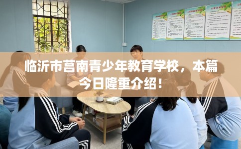 临沂市莒南青少年教育学校,本篇今日隆重介绍! 临沂市莒南青少年教育学校,本篇今日隆重介绍!