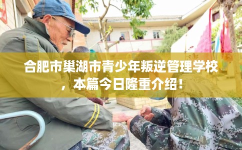 合肥市巢湖市青少年叛逆管理学校,本篇今日隆重介绍! 合肥市巢湖市青少年叛逆管理学校,本篇今日隆重介绍!