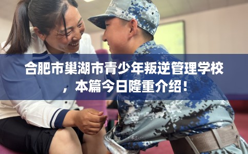 合肥市巢湖市青少年叛逆管理学校,本篇今日隆重介绍! 合肥市巢湖市青少年叛逆管理学校,本篇今日隆重介绍!