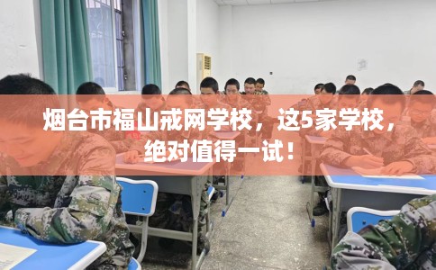 烟台市福山戒网学校,这5家学校,绝对值得一试! 烟台市福山戒网学校,这5家学校,绝对值得一试!