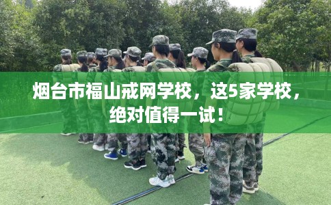 烟台市福山戒网学校,这5家学校,绝对值得一试! 烟台市福山戒网学校,这5家学校,绝对值得一试!