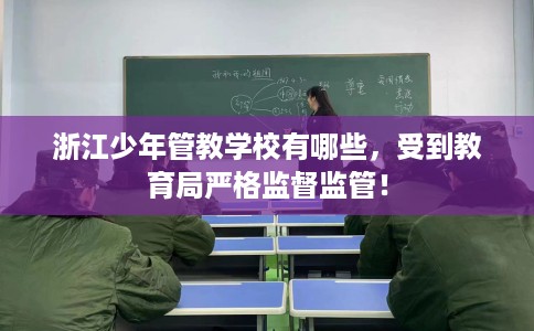 浙江少年管教学校有哪些,受到教育局严格监督监管! 浙江少年管教学校有哪些,受到教育局严格监督监管!