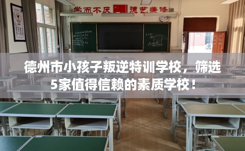 德州市小孩子叛逆特训学校，筛选5家值得信赖的素质学校！