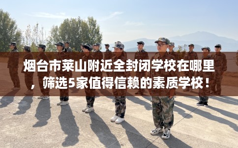 烟台市莱山附近全封闭学校在哪里,筛选5家值得信赖的素质学校! 烟台市莱山附近全封闭学校在哪里,筛选5家值得信赖的素质学校!