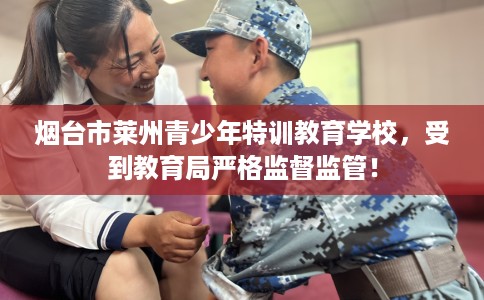 烟台市莱州青少年特训教育学校,受到教育局严格监督监管! 烟台市莱州青少年特训教育学校,受到教育局严格监督监管!