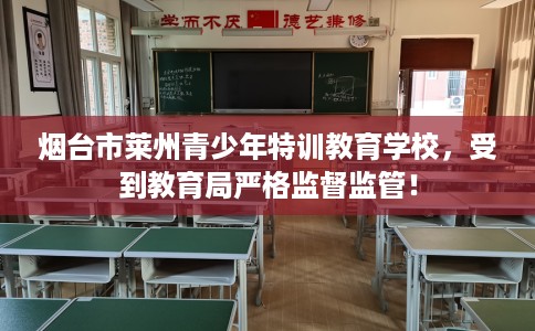 烟台市莱州青少年特训教育学校,受到教育局严格监督监管! 烟台市莱州青少年特训教育学校,受到教育局严格监督监管!