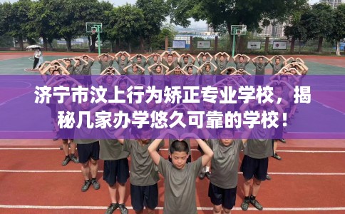 济宁市汶上行为矫正专业学校,揭秘几家办学悠久可靠的学校! 济宁市汶上行为矫正专业学校,揭秘几家办学悠久可靠的学校!