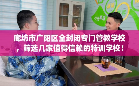 廊坊市广阳区全封闭专门管教学校,筛选几家值得信赖的特训学校! 廊坊市广阳区全封闭专门管教学校,筛选几家值得信赖的特训学校!