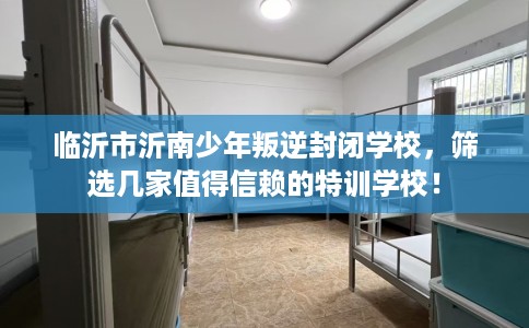 临沂市沂南少年叛逆封闭学校,筛选几家值得信赖的特训学校! 临沂市沂南少年叛逆封闭学校,筛选几家值得信赖的特训学校!