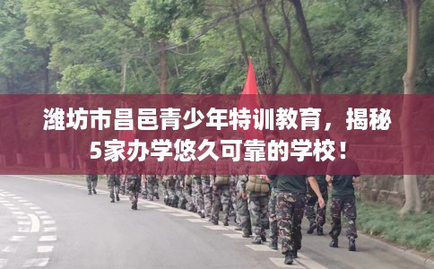 潍坊市昌邑青少年特训教育,揭秘5家办学悠久可靠的学校! 潍坊市昌邑青少年特训教育,揭秘5家办学悠久可靠的学校!