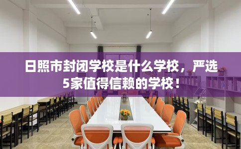 日照市封闭学校是什么学校,严选5家值得信赖的学校! 日照市封闭学校是什么学校,严选5家值得信赖的学校!
