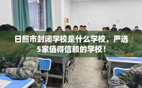 日照市封闭学校是什么学校,严选5家值得信赖的学校! 日照市封闭学校是什么学校,严选5家值得信赖的学校!
