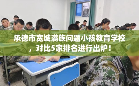 承德市宽城满族问题小孩教育学校,对比5家排名进行出炉! 承德市宽城满族问题小孩教育学校,对比5家排名进行出炉!