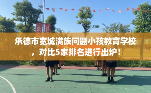 承德市宽城满族问题小孩教育学校,对比5家排名进行出炉! 承德市宽城满族问题小孩教育学校,对比5家排名进行出炉!