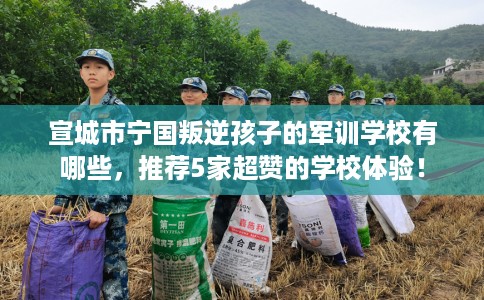 宣城市宁国叛逆孩子的军训学校有哪些,推荐5家超赞的学校体验! 宣城市宁国叛逆孩子的军训学校有哪些,推荐5家超赞的学校体验!