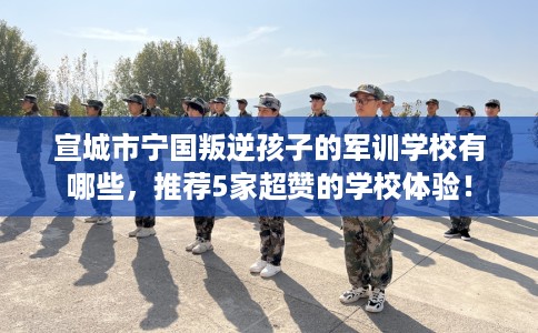 宣城市宁国叛逆孩子的军训学校有哪些,推荐5家超赞的学校体验! 宣城市宁国叛逆孩子的军训学校有哪些,推荐5家超赞的学校体验!