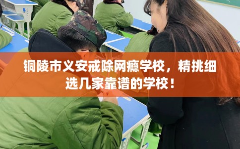 铜陵市义安戒除网瘾学校,精挑细选几家靠谱的学校! 铜陵市义安戒除网瘾学校,精挑细选几家靠谱的学校!