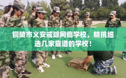 铜陵市义安戒除网瘾学校,精挑细选几家靠谱的学校! 铜陵市义安戒除网瘾学校,精挑细选几家靠谱的学校!