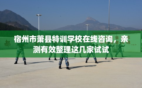 宿州市萧县特训学校在线咨询,亲测有效整理这几家试试 宿州市萧县特训学校在线咨询,亲测有效整理这几家试试