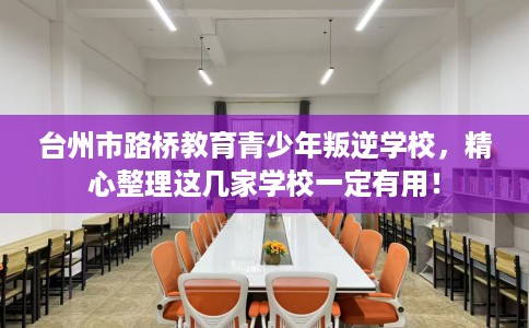 台州市路桥教育青少年叛逆学校，精心整理这几家学校一定有用！