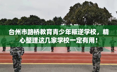 台州市路桥教育青少年叛逆学校，精心整理这几家学校一定有用！