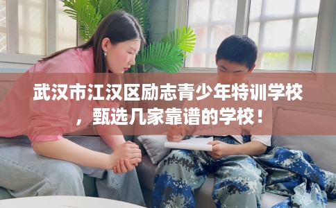 武汉市江汉区励志青少年特训学校，甄选几家靠谱的学校！