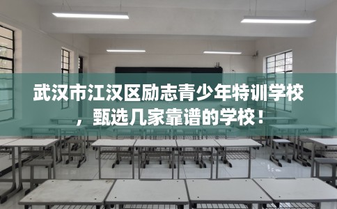 武汉市江汉区励志青少年特训学校，甄选几家靠谱的学校！