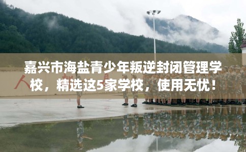 嘉兴市海盐青少年叛逆封闭管理学校,精选这5家学校,使用无忧! 嘉兴市海盐青少年叛逆封闭管理学校,精选这5家学校,使用无忧!