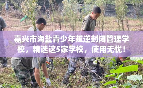 嘉兴市海盐青少年叛逆封闭管理学校,精选这5家学校,使用无忧! 嘉兴市海盐青少年叛逆封闭管理学校,精选这5家学校,使用无忧!